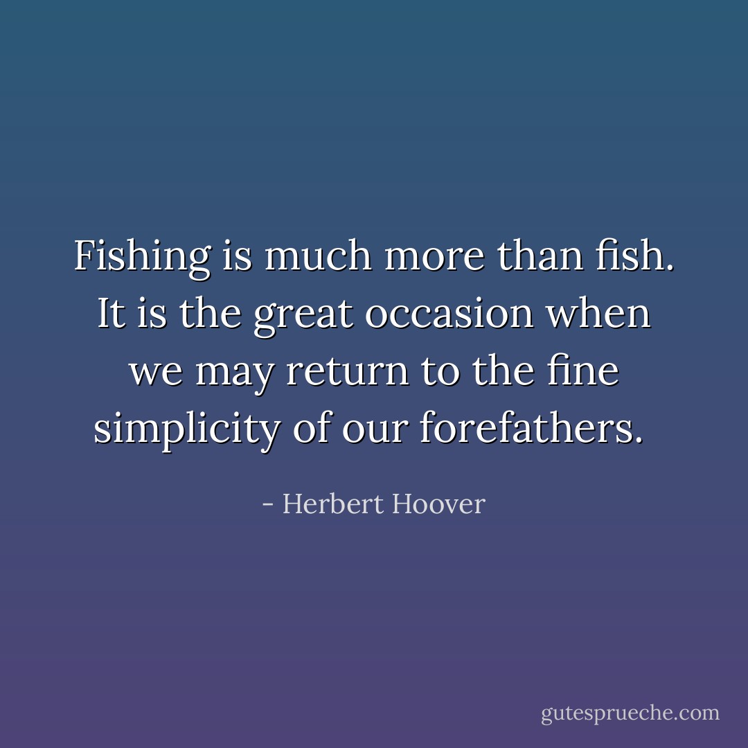 Fishing is much more than fish. It is the great occasion when we may return to the fine simplicity of our forefathers.  - Herbert Hoover