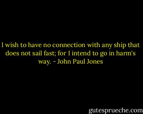 I wish to have no connection with any ship that does not sail fast; for I intend to go in harm's way. - John Paul Jones