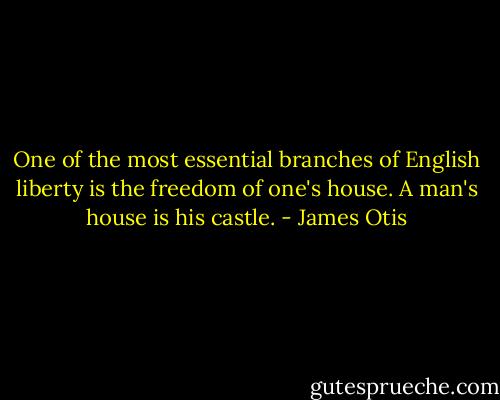 One of the most essential branches of English liberty is the freedom of one's house. A man's house is his castle. - James Otis