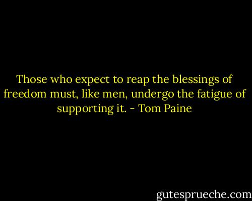 Those who expect to reap the blessings of freedom must, like men, undergo the fatigue of supporting it. - Tom Paine