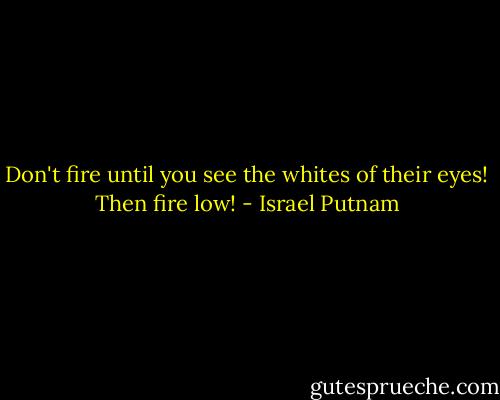 Don't fire until you see the whites of their eyes! Then fire low! - Israel Putnam