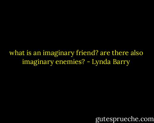 what is an imaginary friend? are there also imaginary enemies? - Lynda Barry