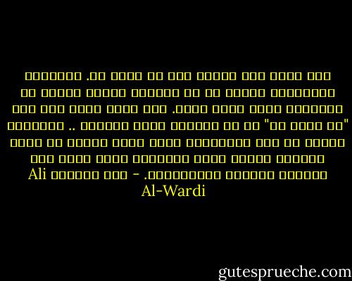 ليس هناك بين البشر فرد لا ضمير له. فالضمير كالشخصية موجود في كل إنسان، ولكنه يختلف في الاتجاه الذي يتجه إليه. وأن الذي نقول عنه أنه "لا ضمير له" هو في الواقع يملك ضميراً .. وضميراً قوياً في بعض الأحيان، لكنه ضمير متحيز لا يكاد يتجاوز بمداه حدود الجماعة التي يأنس لها ويتغنى بقيمها ومقاييسها. - علي الوردي Ali Al-Wardi