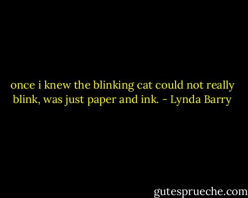 once i knew the blinking cat could not really blink, was just paper and ink. - Lynda Barry