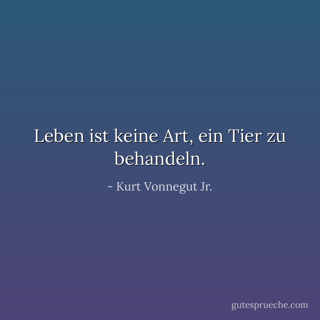 Leben ist keine Art, ein Tier zu behandeln. - Kurt Vonnegut Jr.<