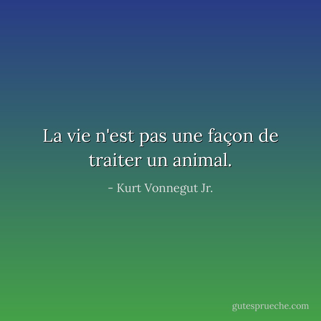 La vie n'est pas une façon de traiter un animal. - Kurt Vonnegut Jr.