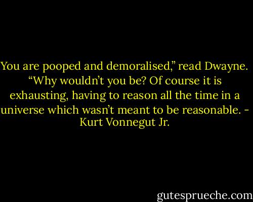 You are pooped and demoralised,” read Dwayne. “Why wouldn’t you be? Of course it is exhausting, having to reason all the time in a universe which wasn’t meant to be reasonable. - Kurt Vonnegut Jr.