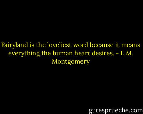 Fairyland is the loveliest word because it means everything the human heart desires. - L.M. Montgomery
