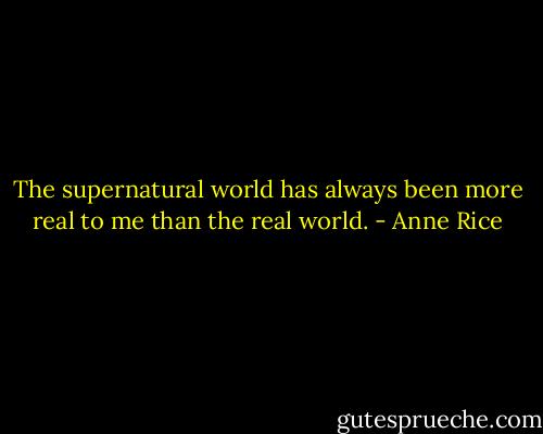 The supernatural world has always been more real to me than the real world. - Anne Rice