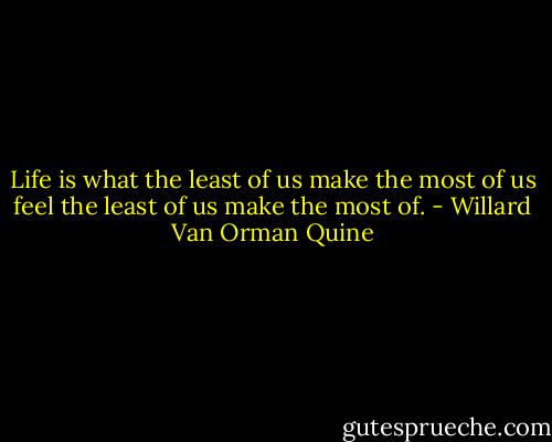 Life is what the least of us make the most of us feel the least of us make the most of. - Willard Van Orman Quine