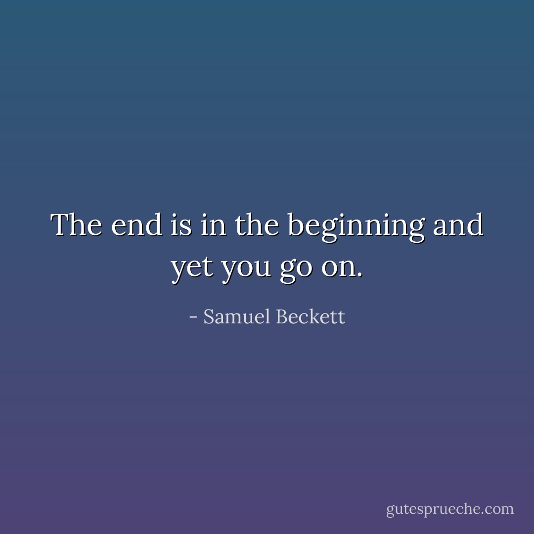 The end is in the beginning and yet you go on. - Samuel Beckett