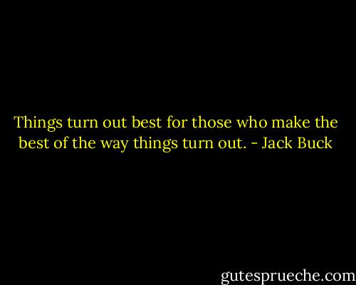 Things turn out best for those who make the best of the way things turn out. - Jack Buck