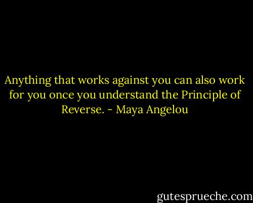 Anything that works against you can also work for you once you understand the Principle of Reverse. - Maya Angelou