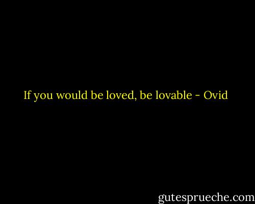 If you would be loved, be lovable - Ovid