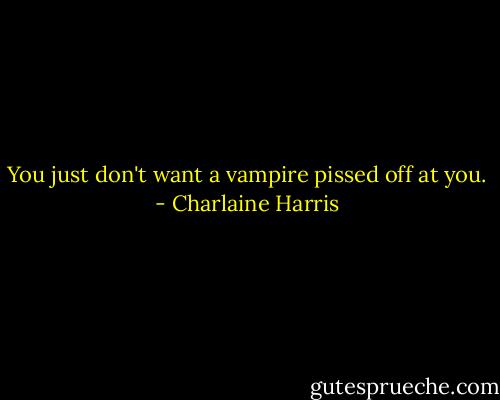 You just don't want a vampire pissed off at you. - Charlaine Harris