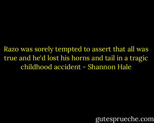 Razo was sorely tempted to assert that all was true and he'd lost his horns and tail in a tragic childhood accident - Shannon Hale