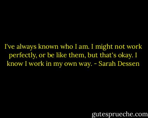 I've always known who I am. I might not work perfectly, or be like them, but that's okay. I know I work in my own way. - Sarah Dessen