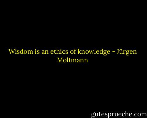 Wisdom is an ethics of knowledge - Jürgen Moltmann