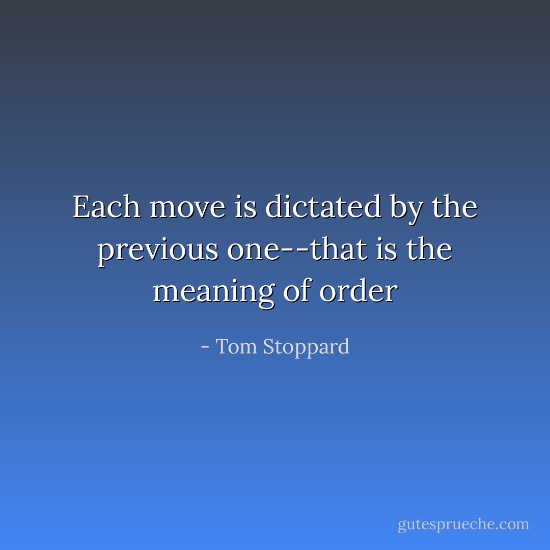 Each move is dictated by the previous one--that is the meaning of order - Tom Stoppard