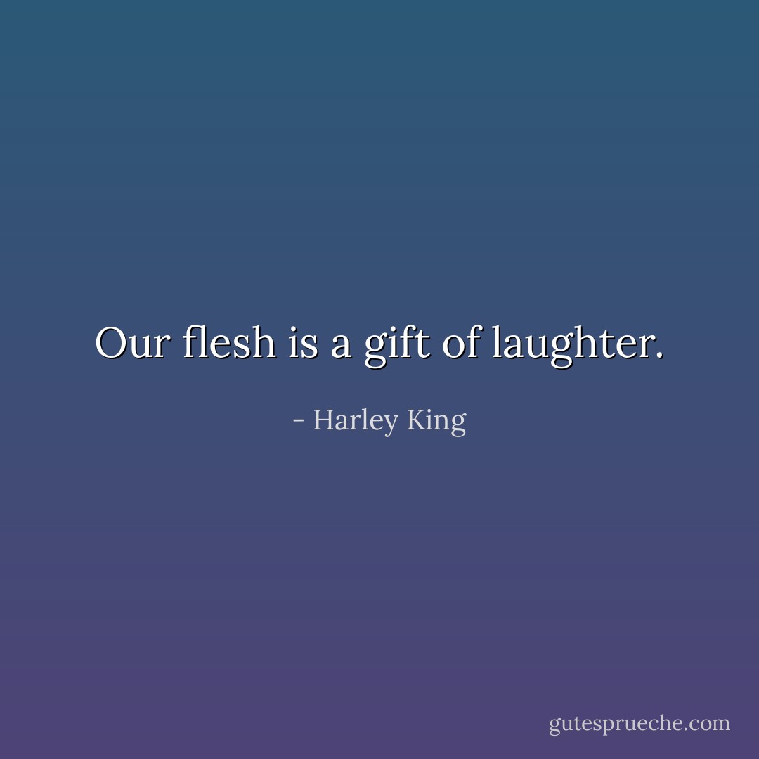 Our flesh is a gift of laughter. - Harley King
