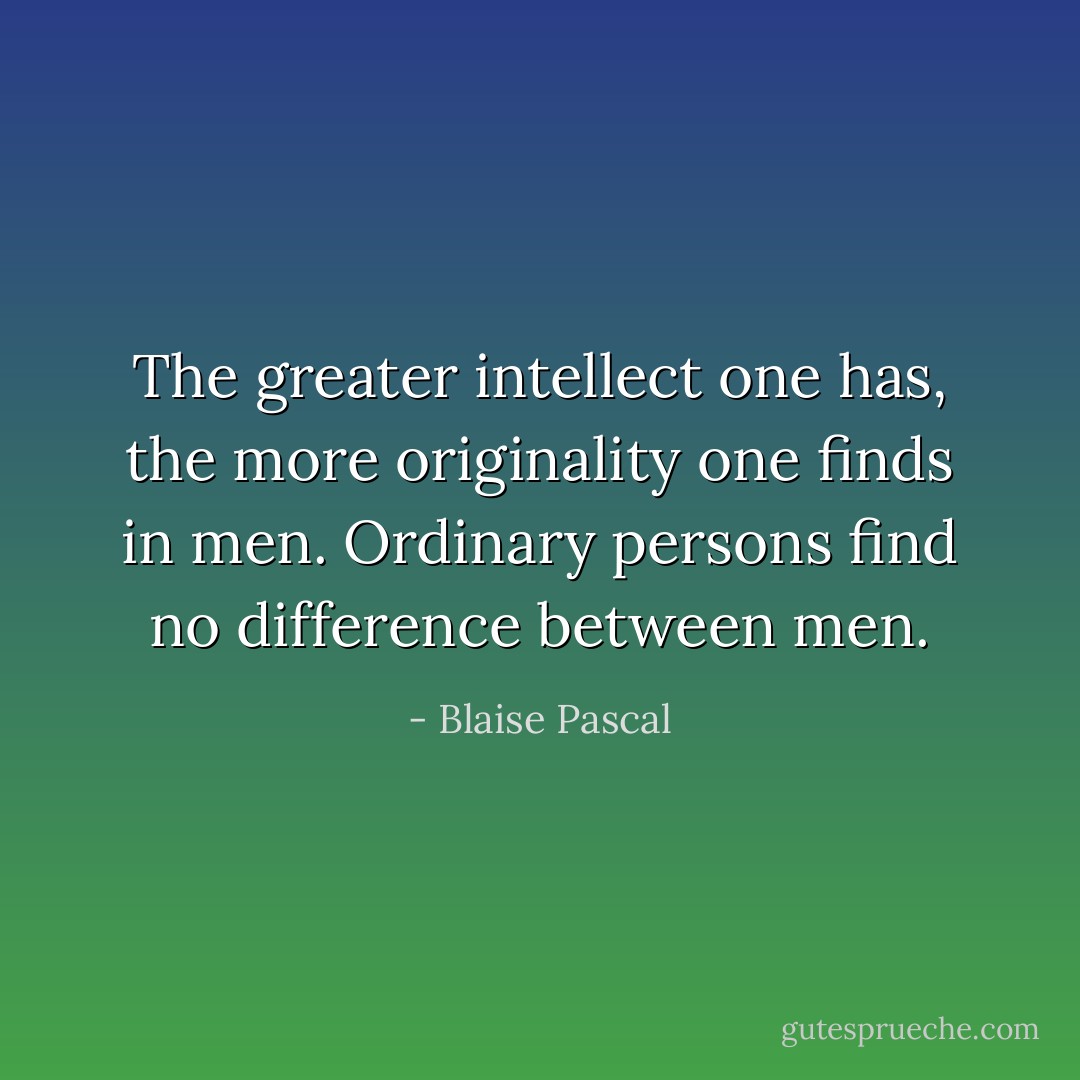 The greater intellect one has, the more originality one finds in men. Ordinary persons find no difference between men. - Blaise Pascal