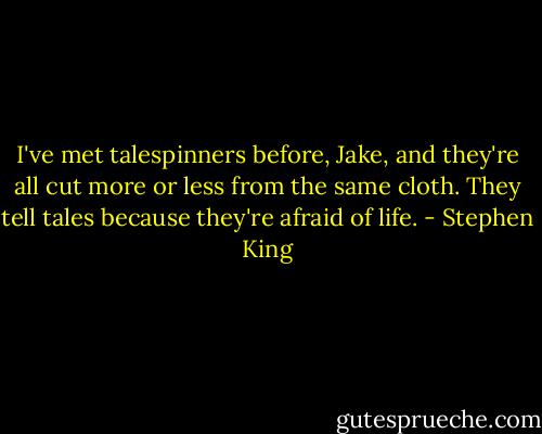 I've met talespinners before, Jake, and they're all cut more or less from the same cloth. They tell tales because they're afraid of life. - Stephen King