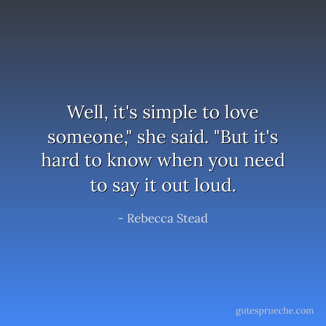 Well, it's simple to love someone," she said. "But it's hard to know when you need to say it out loud. - Rebecca Stead