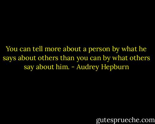 You can tell more about a person by what he says about others than you can by what others say about him. - Audrey Hepburn