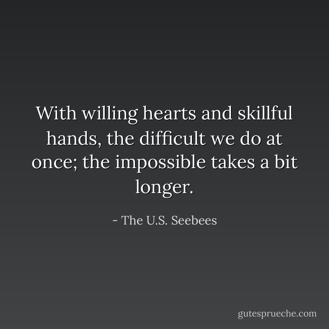 With willing hearts and skillful hands, the difficult we do at once; the impossible takes a bit longer. - The U.S. Seebees