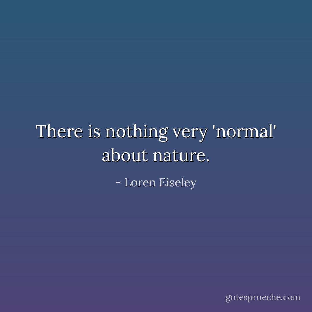There is nothing very 'normal' about nature. - Loren Eiseley