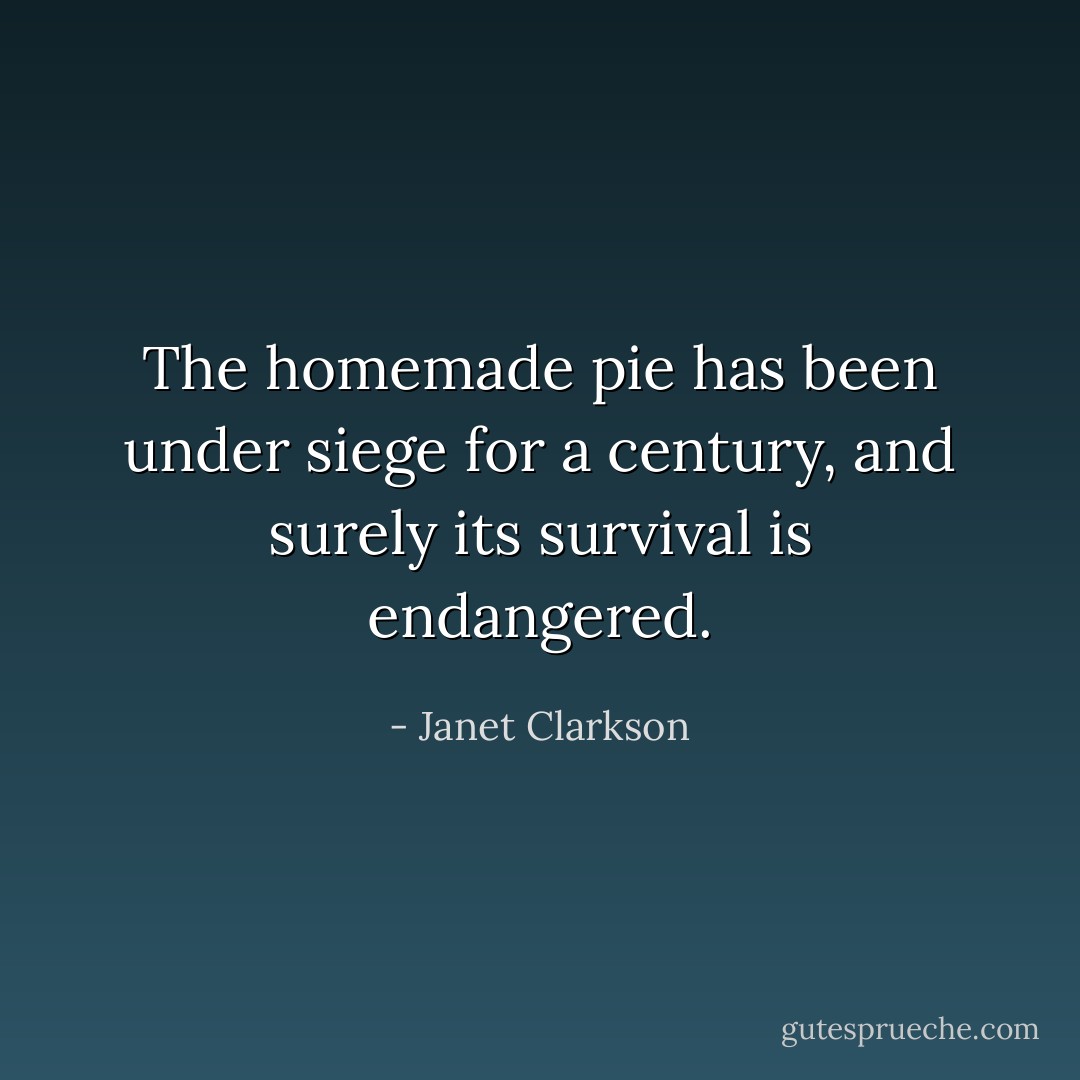 The homemade pie has been under siege for a century, and surely its survival is endangered. - Janet Clarkson