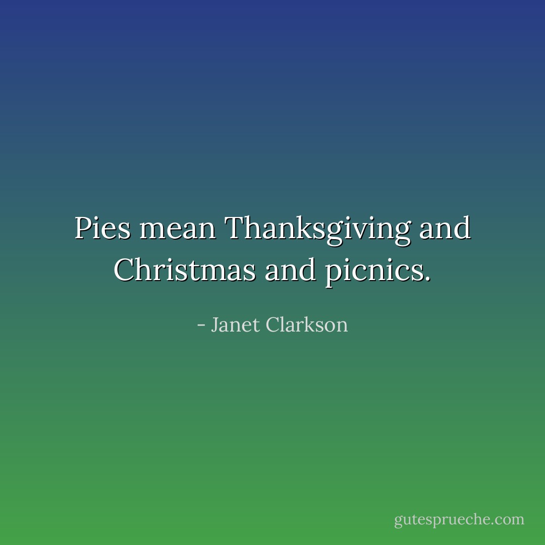 Pies mean Thanksgiving and Christmas and picnics. - Janet Clarkson