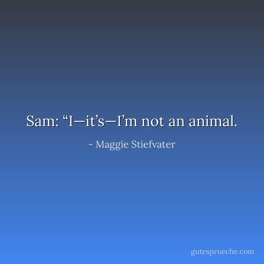 Sam: “I—it’s—I’m not an animal. - Maggie Stiefvater