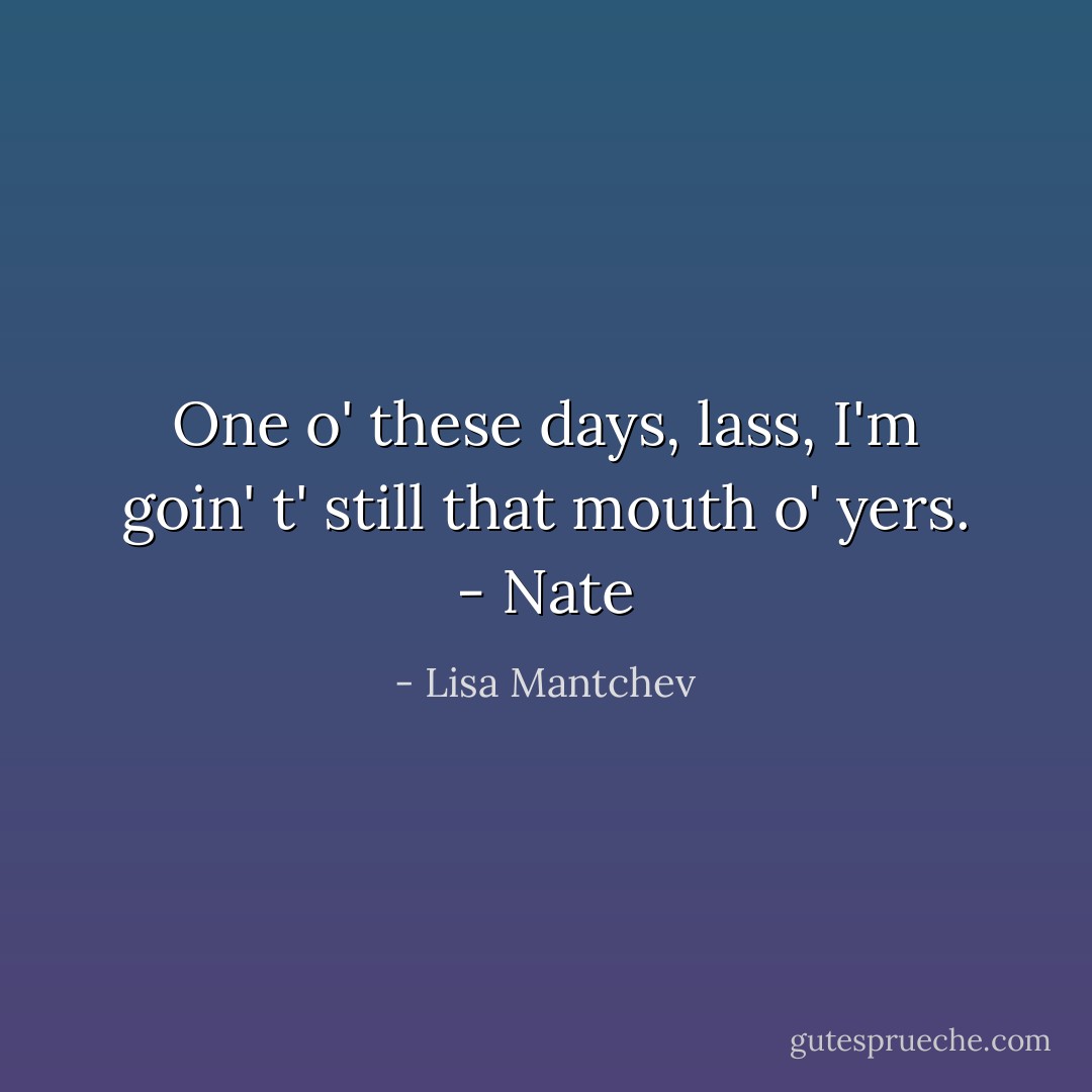 One o' these days, lass, I'm goin' t' still that mouth o' yers. - Nate - Lisa Mantchev