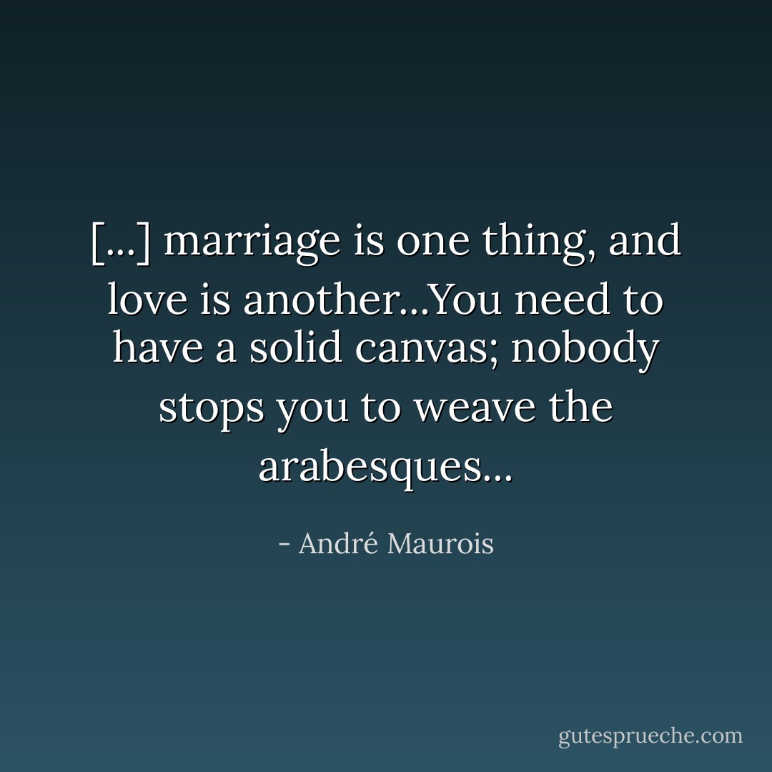 [...] marriage is one thing, and love is another...You need to have a solid canvas; nobody stops you to weave the arabesques... - André Maurois