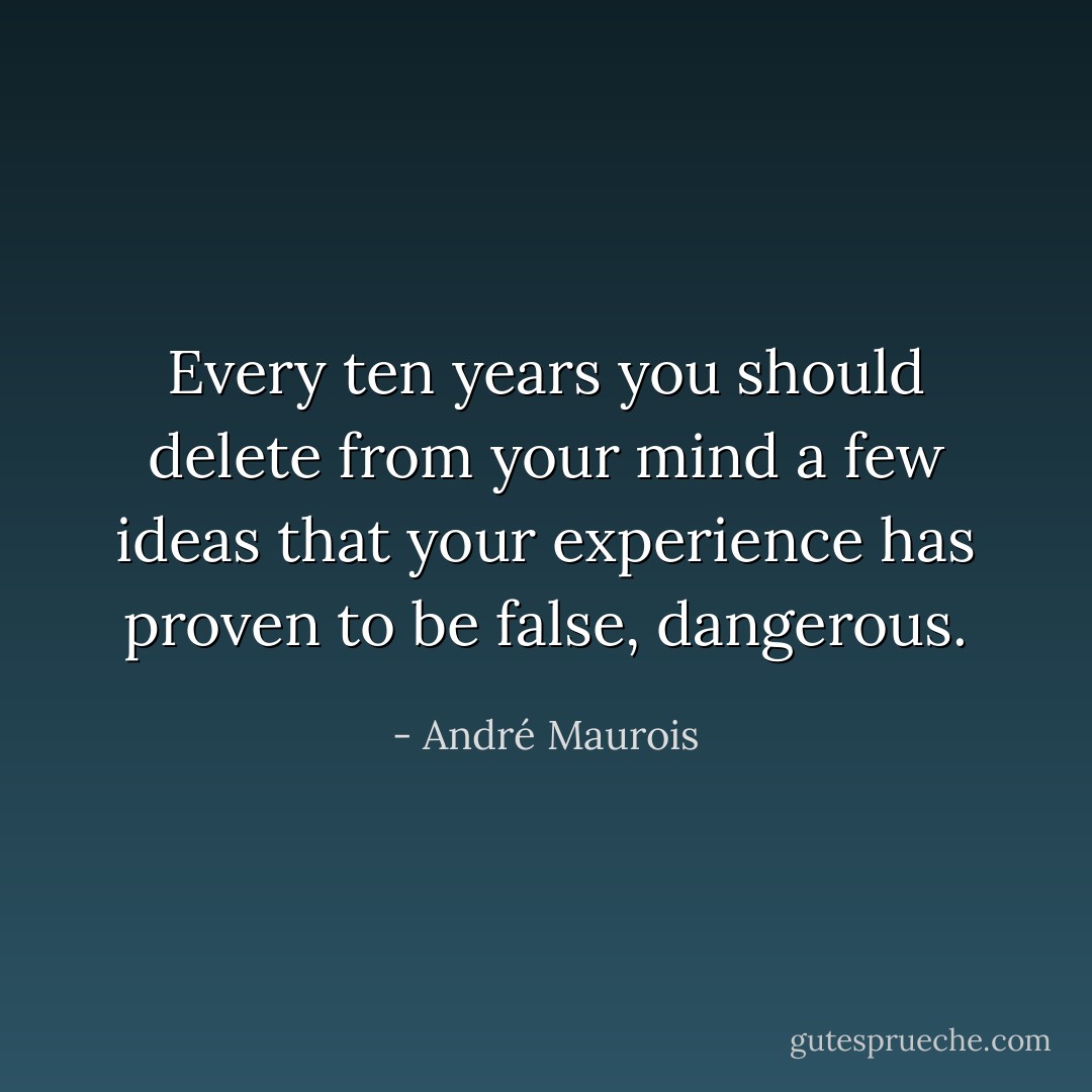 Every ten years you should delete from your mind a few ideas that your experience has proven to be false, dangerous. - André Maurois