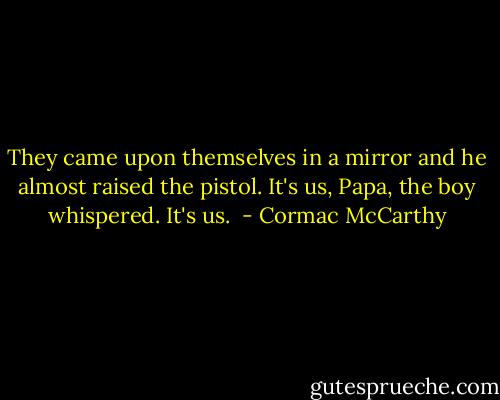 They came upon themselves in a mirror and he almost raised the pistol. It's us, Papa, the boy whispered. It's us.  - Cormac McCarthy