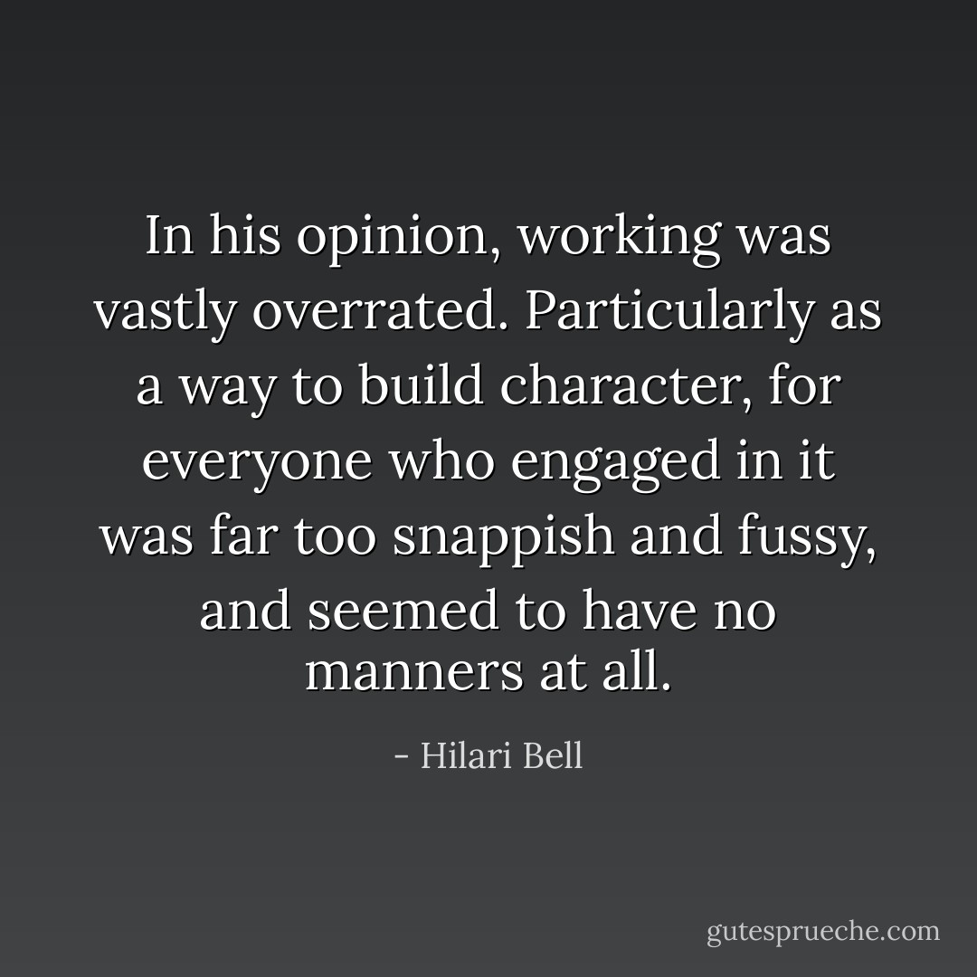 In his opinion, working was vastly overrated. Particularly as a way to build character, for everyone who engaged in it was far too snappish and fussy, and seemed to have no manners at all. - Hilari Bell
