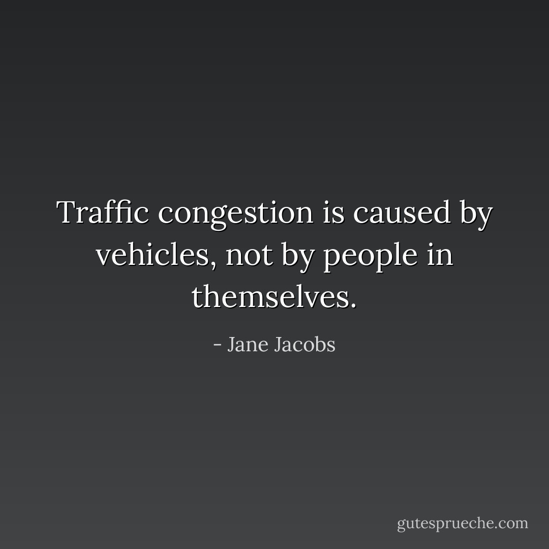 Traffic congestion is caused by vehicles, not by people in themselves. - Jane Jacobs