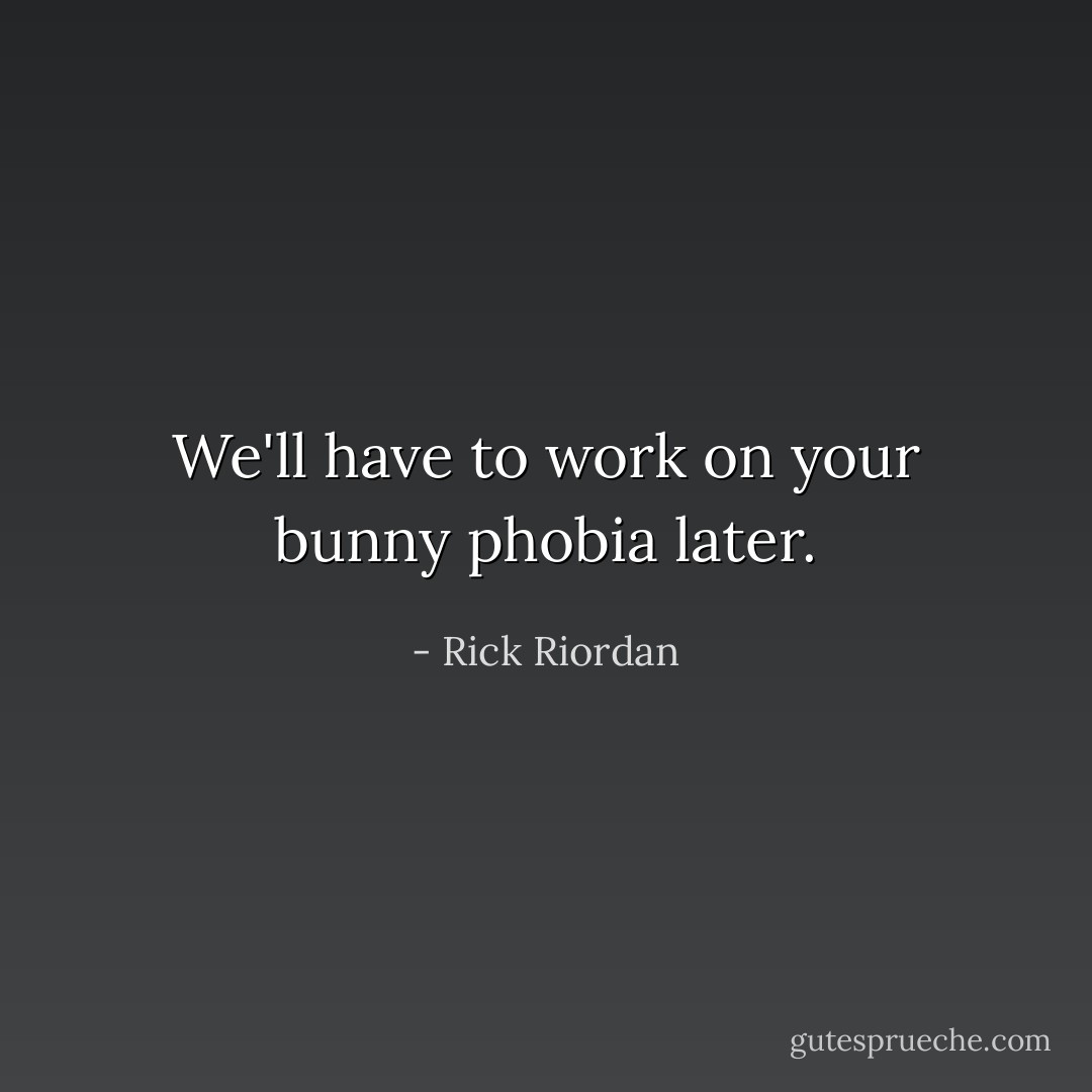We'll have to work on your bunny phobia later. - Rick Riordan