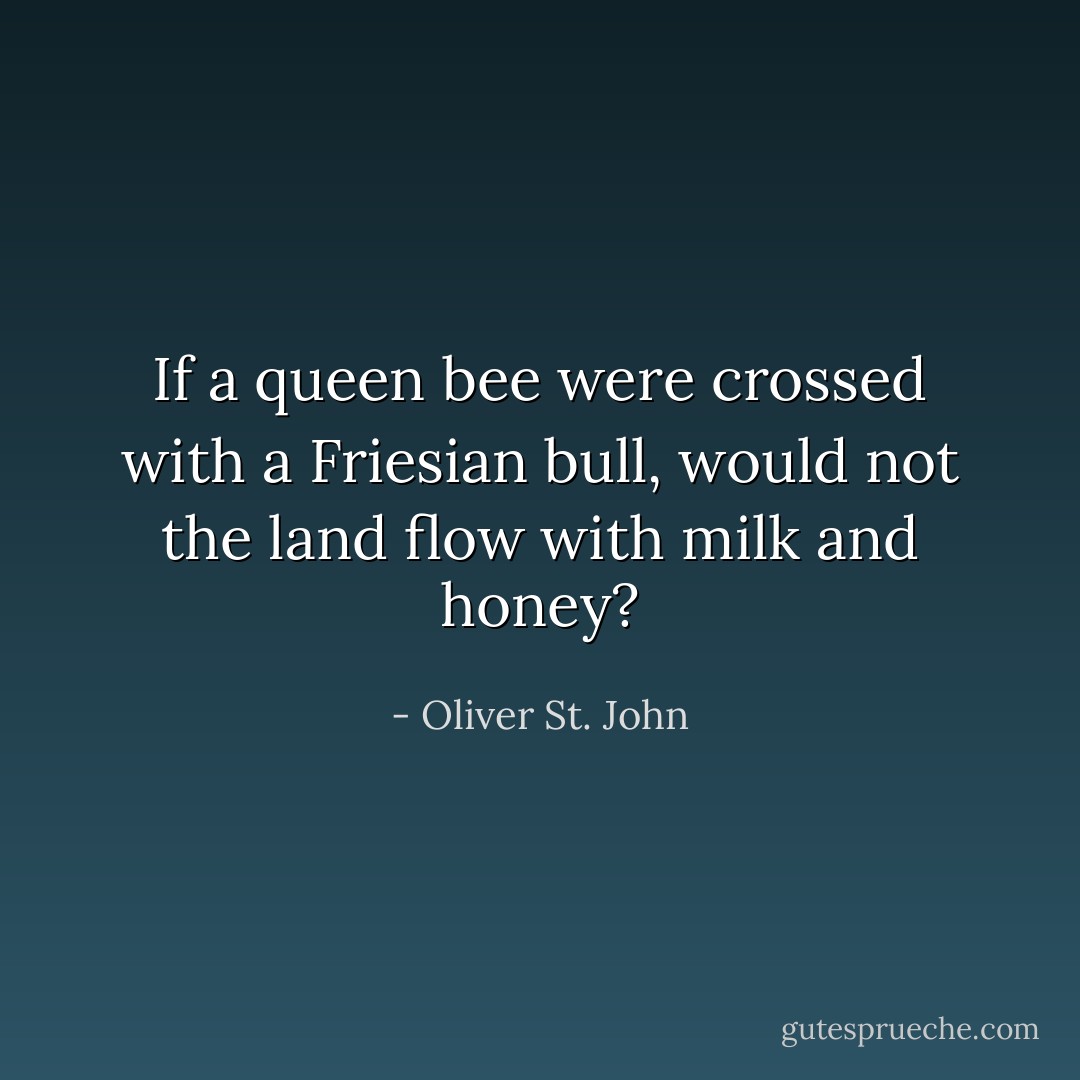 If a queen bee were crossed with a Friesian bull, would not the land flow with milk and honey? - Oliver St. John