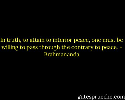 In truth, to attain to interior peace, one must be willing to pass through the contrary to peace. - Brahmananda