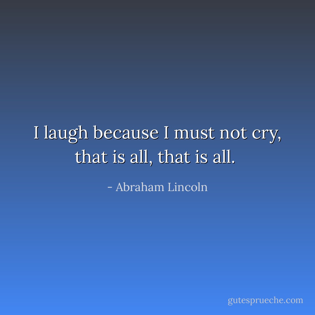 I laugh because I must not cry, that is all, that is all.  - Abraham Lincoln