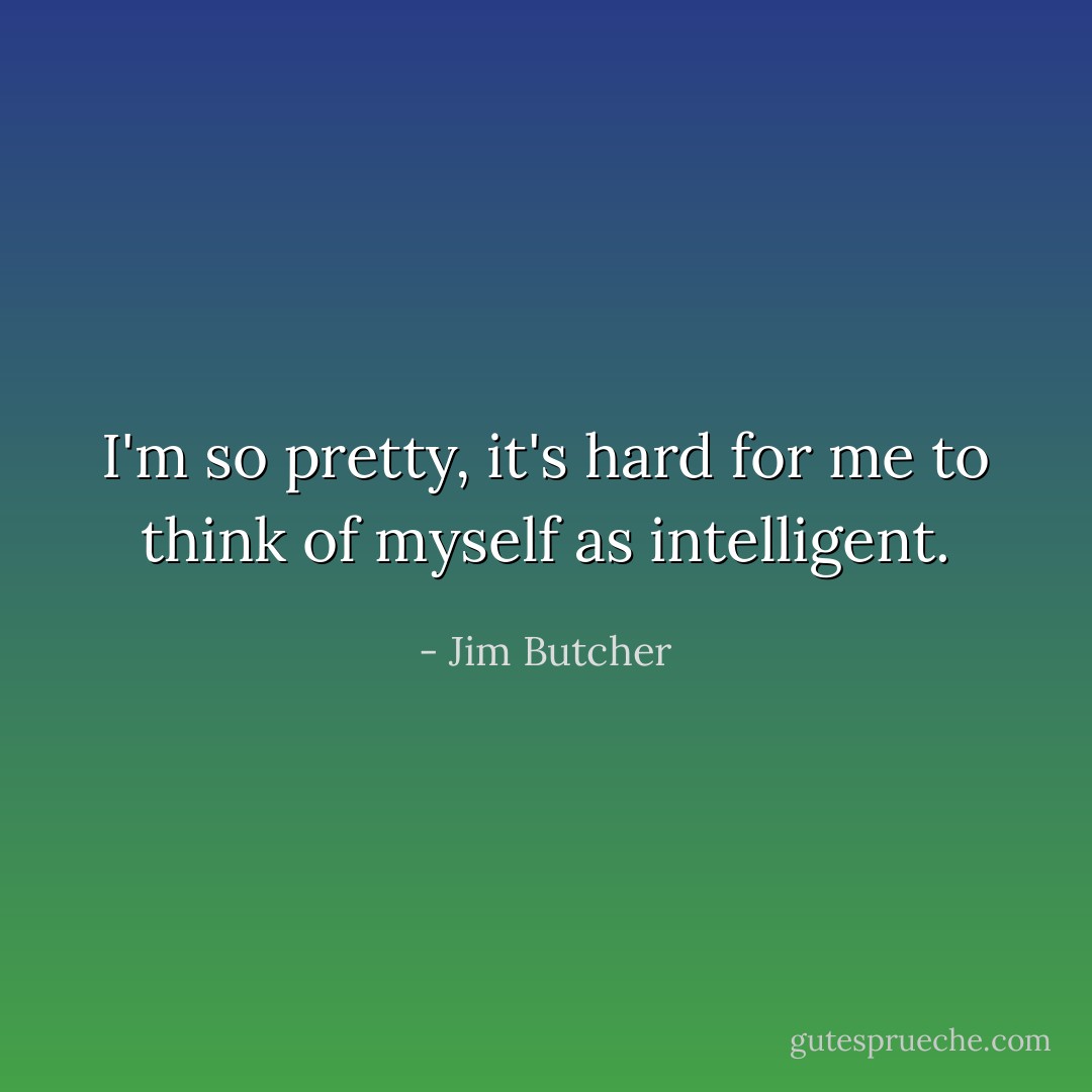 I'm so pretty, it's hard for me to think of myself as intelligent. - Jim Butcher
