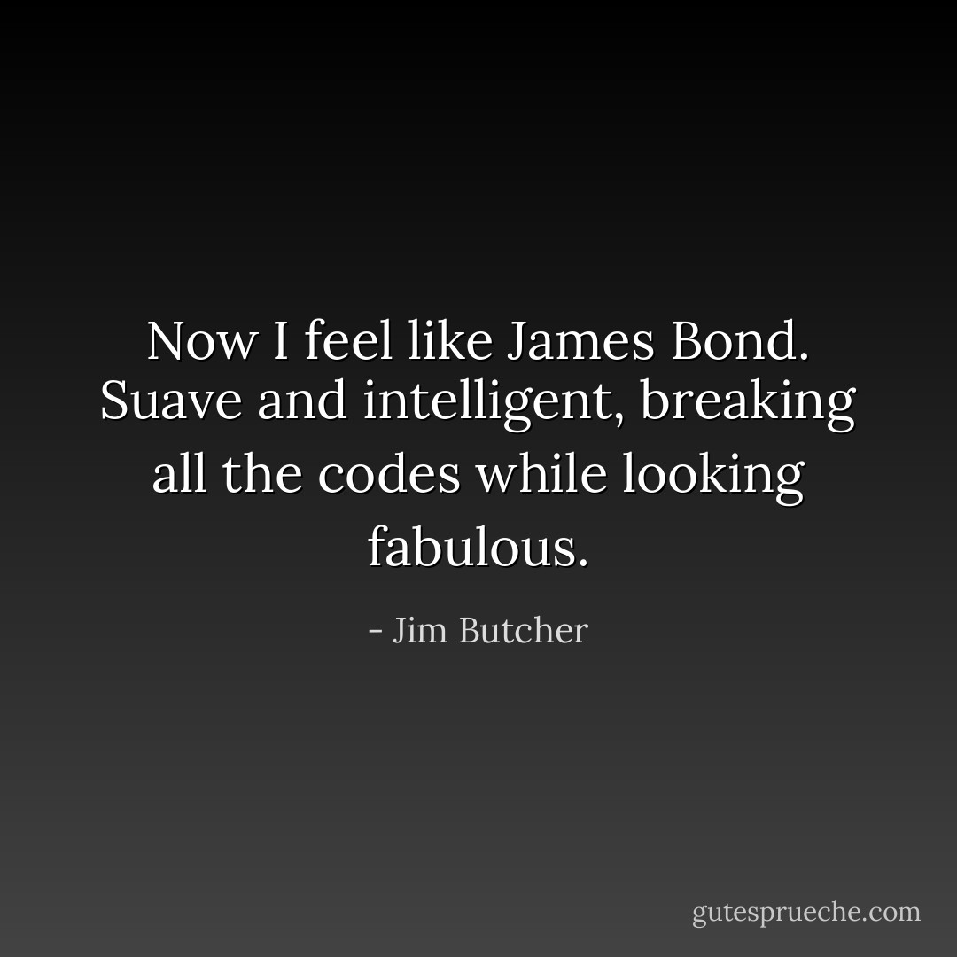 Now I feel like James Bond. Suave and intelligent, breaking all the codes while looking fabulous. - Jim Butcher
