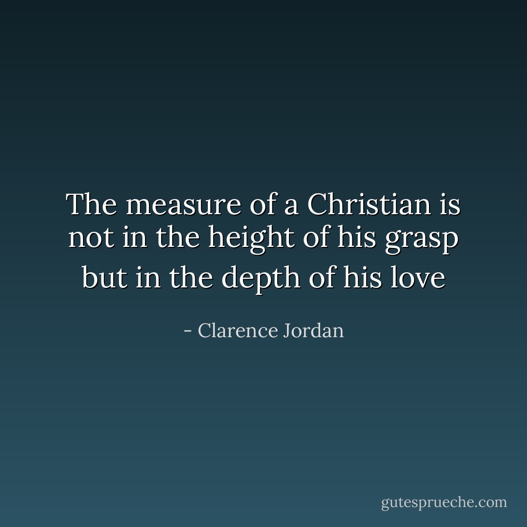 The measure of a Christian is not in the height of his grasp but in the depth of his love - Clarence Jordan