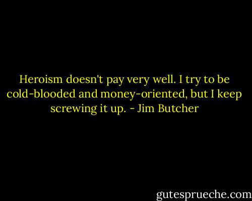 Heroism doesn't pay very well. I try to be cold-blooded and money-oriented, but I keep screwing it up. - Jim Butcher
