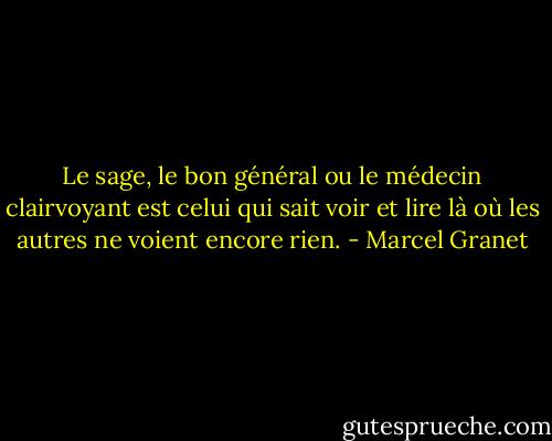 Le sage, le bon général ou le médecin clairvoyant est celui qui sait voir et lire là où les autres ne voient encore rien. - Marcel Granet
