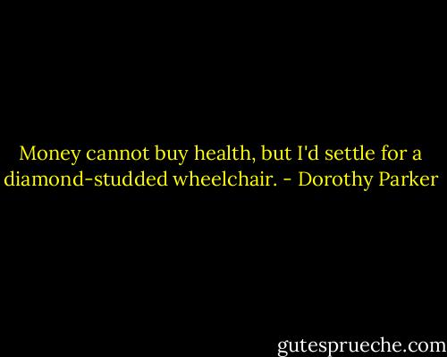 Money cannot buy health, but I'd settle for a diamond-studded<br />wheelchair. - Dorothy Parker