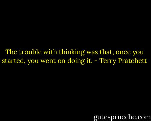 The trouble with thinking was that, once you started, you went on doing it. - Terry Pratchett